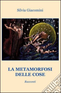 La metamorfosi delle cose libro di Giacomini Silvia