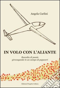 In volo con l'aliante. Raccolta di poesie girovagando in un campo di papaveri libro di Carlini Angela