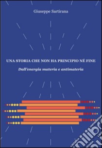 Una storia che non ha principio né fine. Dall'energia materia e antimateria libro di Sartirana Giuseppe