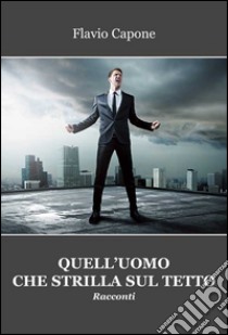 Quell'uomo che strilla sul tetto libro di Capone Flavio