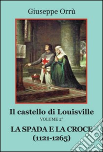 La spada e la croce (1121-1265). Il castello di Louisville. Vol. 2 libro di Orrù Giuseppe