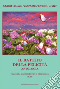 Il battito della felicità. Antologia. Racconti, giochi letterari e film famosi. Laboratorio «Insieme per scrivere» 2016 libro di Lombardi A. E. (cur.)