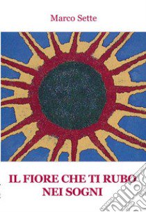 Il fiore che ti rubo nei sogni libro di Sette Marco