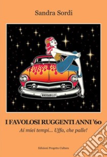 I favolosi ruggenti anni '60. Ai miei tempi... Uffa, che palle! libro di Sordi Sandra