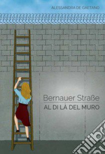 Bernauer strasse. Al di là del muro libro di De Gaetano Alessandra