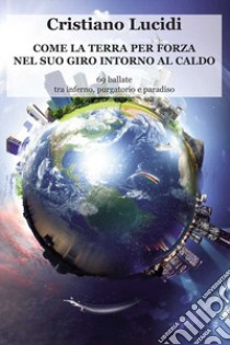 Come la terra per forza nel suo giro intorno al caldo. 69 ballate tra inferno, purgatorio e paradiso libro di Lucidi Cristiano