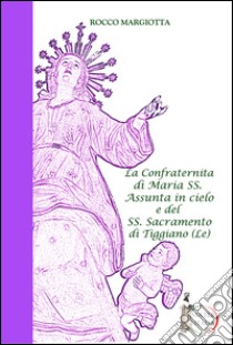 La confraternita di Maria SS. Assunta in cielo e del SS. Sacramento di Tiggiano (Le) libro di Margiotta Rocco