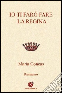 Io ti farò fare la regina libro di Concas Maria