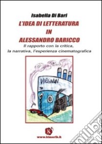 L'idea di letteratura in Alessandro Baricco. Il rapporto con la critica, la narrativa, l'esperienza cinematografica libro di Di Bari Isabella