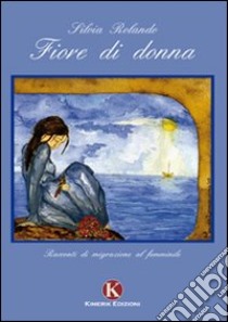 Fiore di donna. Racconti di migrazione al femminile libro di Rolando Silvia