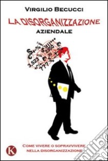 La disorganizzazione aziendale. Come vivere o sopravvivere nella disorganizzazione libro di Becucci Virgilio