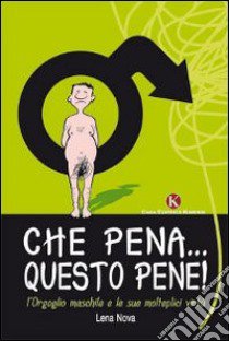 Che pena... Questo pene! L'orgoglio maschile e le sue molteplici virtù libro di Lena Nova