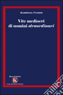 Vite mediocri di uomini straordinari libro di Fummi Sabrina