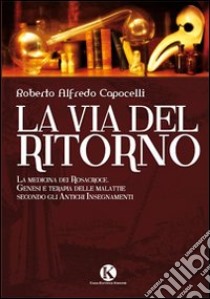 La via del ritorno. La medicina dei Rosacroce. Genesi e terapia delle malattie secondo gli antichi insegnamenti libro di Capocelli Roberto A.