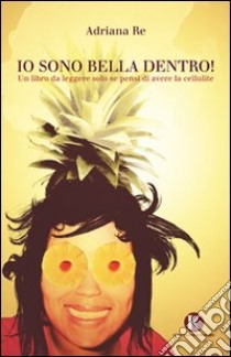 Io sono bella dentro! Un libro da leggere solo se pensi di avere la cellulite libro di Re Adriana