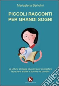 Piccoli racconti per grandi sogni. La lettura: strategia educativa per contrastare la paura di andare a dormire nei bambini libro di Bertolini Mariaelena