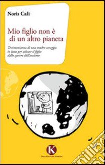 Mio figlio non è di un altro pianeta. Testimonianza di una madre coraggio in lotta per salvare il figlio dallo spettro dell'autismo libro di Calì Noris