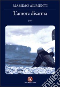 L'amore disarma libro di Alimenti Massimo