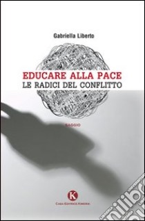 Educare alla pace. Le radici del conflitto libro di Liberto Gabriella