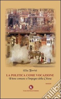 La politica come vocazione. Il bene comune e l'impegno della Chiesa libro di Torrisi Elia