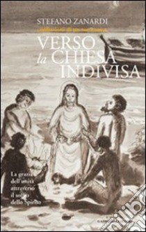 Verso la Chiesa indivisa. La grazia dell'unità attraverso il soffio dello Spirito libro di Zanardi Stefano