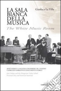 La sala bianca della musica. Jenö Hubay e la Scuola ungherese del violino. Capriccio narrativo e documenti storici. Ediz. italiana e inglese libro di La Villa Gianluca