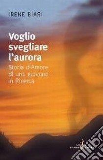 Voglio svegliare l'aurora. Storia d'amore di una giovane in ricerca libro di Biasi Irene