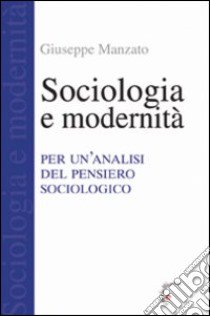 Sociologia e modernità. Per un'analisi del pensiero sociologico libro di Manzato Giuseppe