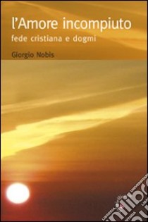 L'amore incompiuto. Fede cristiana e dogmi libro di Nobis Giorgio