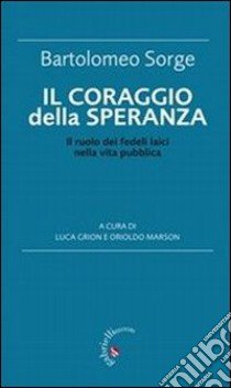 Il coraggio della speranza. Il ruolo dei fedeli laici nella vita pubblica libro di Sorge Bartolomeo; Grion L. (cur.); Marson O. (cur.)