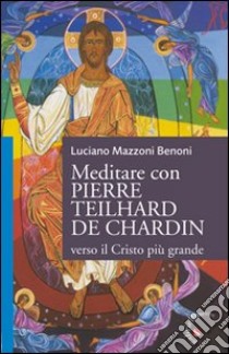Meditare con Pierre Teilhard de Chardin. Verso il Cristo più grande libro di Mazzoni Benoni Luciano
