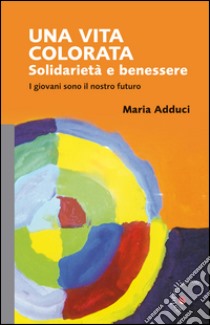 Una vita colorata. Solidarietà e benessere. I giovani sono il nostro futuro libro di Adduci Maria