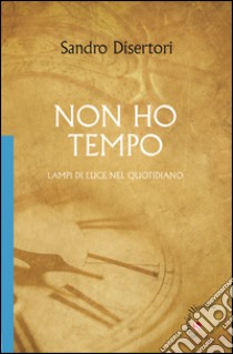 Non ho tempo. Lampi di luce nel quotidiano libro di Disertori Sandro