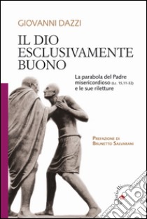 Il Dio esclusivamente buono. La parabola del Padre misericordioso (Lc 15,11-32) e le sue riletture libro di Dazzi Giovanni