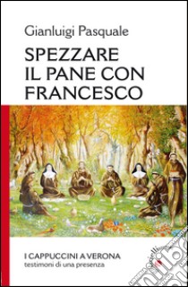 Spezzare il pane con Francesco. I Cappuccini a Verona, testimoni di una presenza libro di Pasquale Gianluigi; Rancani S. (cur.)