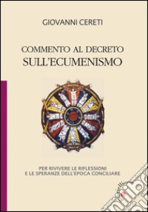 Commento al decreto sull'ecumenismo. Per rivivere le riflessioni e le speranze dell'epoca conciliare libro di Cereti Giovanni