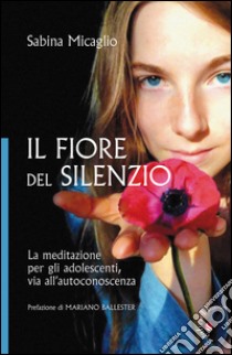 Il Fiore del silenzio. La meditazione per gli adolescenti, via all'autoconoscenza libro di Micaglio Sabina