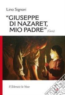 Giuseppe di Nazaret, mio padre (Gesù). Il silenzio la voce libro di Signori Lino