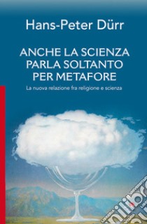 Anche la scienza parla soltanto per metafore. La nuova relazione fra religione e scienza libro di Dürr Hans-Peter; Angeleri E. (cur.)