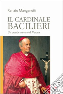 Il cardinale Bacilieri. Un grande vescovo di Verona libro di Manganotti Renato