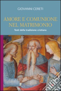 Amore e comunione nel matrimonio. Testi della tradizione cristiana libro di Cereti Giovanni