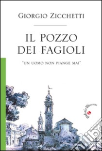 Il pozzo dei fagioli. «Un uomo non piange mai» libro di Zicchetti Giorgio