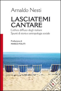 Lasciatemi cantare. L'ethos diffuso degli italiani. Spunti di storia e antropologia sociale libro di Nesti Arnaldo