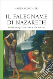 Il falegname di Nazareth. Padre su questa terra, per amore libro di Aldighieri Mario