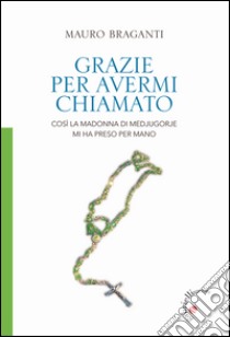 Grazie per avermi chiamato. Così la Madonna di Medjugorje mi ha preso per mano libro di Braganti Mauro