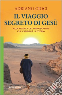 Il viaggio segreto di Gesù. Alla ricerca del manoscritto che cambierà la storia libro di Cioci Adriano