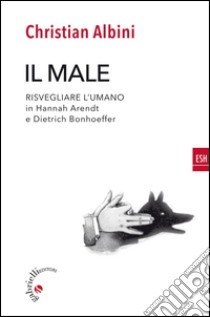 Il male. Risvegliare l'umano in Hannah Arendt e Dietrich Bonnhoeffer libro di Albini Christian