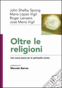 Oltre le religioni. Una nuova epoca per la spiritualità umana libro di Vigil José Maria; Spong John Shelby; Vigil Maria Lopez