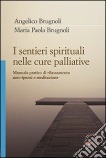 I sentieri spirituali nelle cure palliative. Manuale pratico di rilassamento, auto-ipnosi e meditazione libro di Brugnoli Angelico; Brugnoli Maria Paola