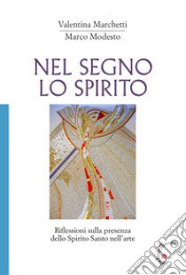 Nel segno lo Spirito. Riflessioni sulla presenza dello Spirito Santo nell'arte libro di Marchetti Valentina; Modesto Marco